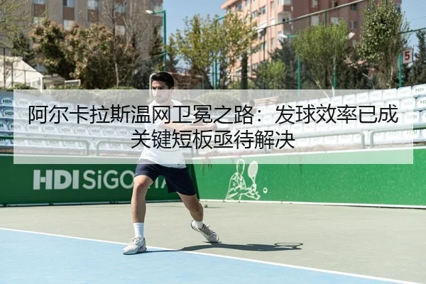 阿尔卡拉斯温网卫冕之路：发球效率已成关键短板亟待解决
