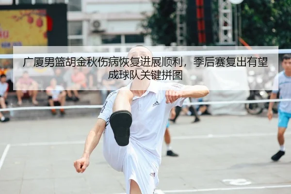 广厦男篮胡金秋伤病恢复进展顺利，季后赛复出有望成球队关键拼图