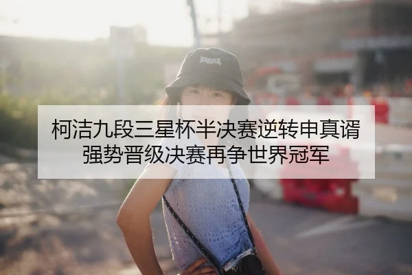 柯洁九段三星杯半决赛逆转申真谞 强势晋级决赛再争世界冠军