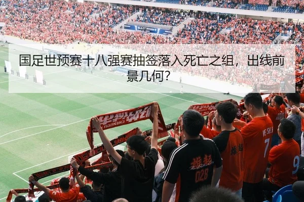 国足世预赛十八强赛抽签落入死亡之组，出线前景几何？