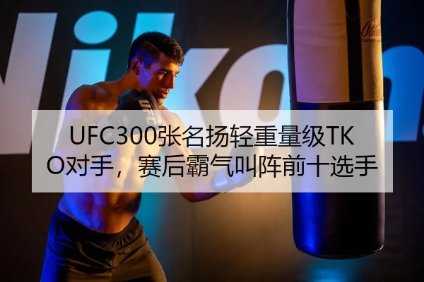UFC300张名扬轻重量级TKO对手，赛后霸气叫阵前十选手