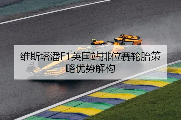 维斯塔潘F1英国站排位赛轮胎策略优势解构