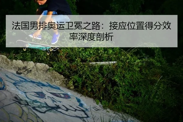 法国男排奥运卫冕之路：接应位置得分效率深度剖析
