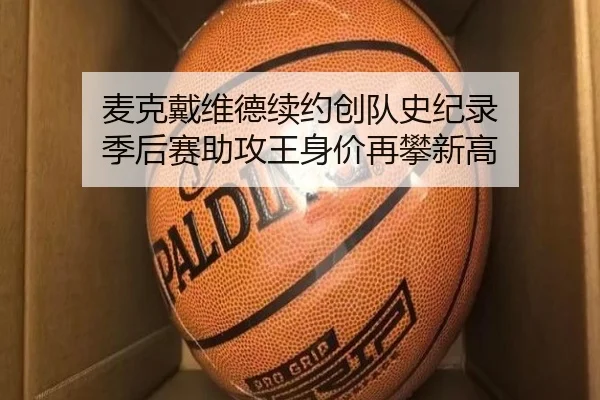 麦克戴维德续约创队史纪录 季后赛助攻王身价再攀新高