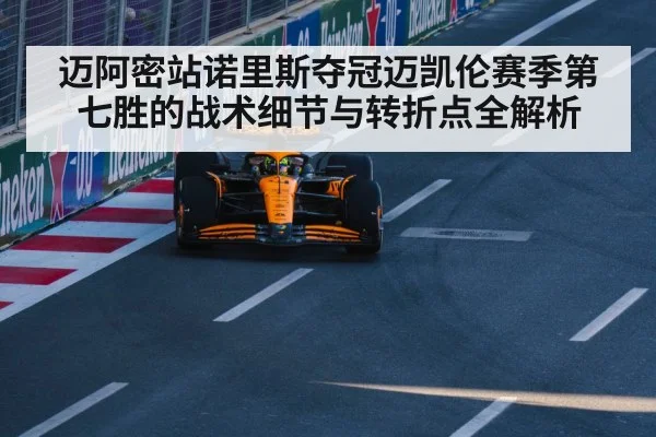 迈阿密站诺里斯夺冠迈凯伦赛季第七胜的战术细节与转折点全解析