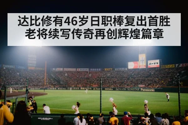达比修有46岁日职棒复出首胜 老将续写传奇再创辉煌篇章
