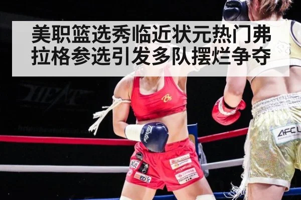 美职篮选秀临近状元热门弗拉格参选引发多队摆烂争夺