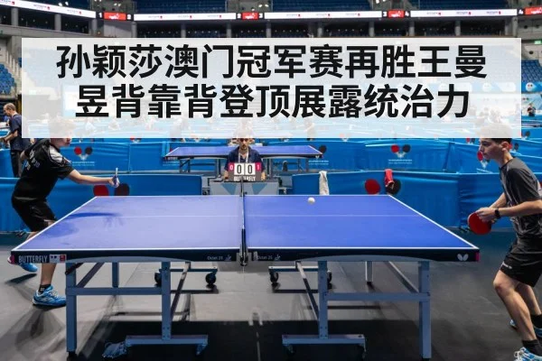 孙颖莎澳门冠军赛再胜王曼昱背靠背登顶展露统治力