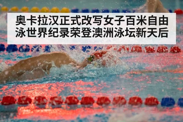 奥卡拉汉正式改写女子百米自由泳世界纪录荣登澳洲泳坛新天后