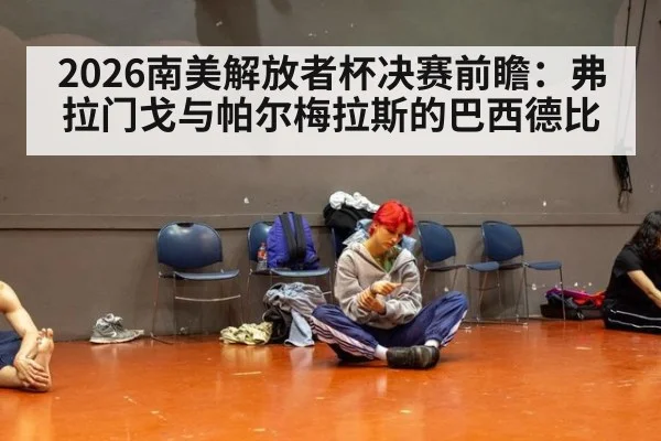 2026南美解放者杯决赛前瞻：弗拉门戈与帕尔梅拉斯的巴西德比